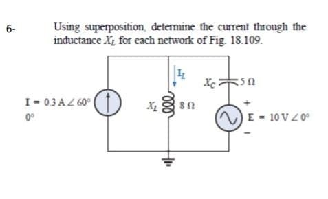 6-
Using superposition, determine the current through the
inductance X for each network of Fig. 18.109.
Iz
Xc
-5 Ո
E = 10 V 20⁰
I = 0.3 A / 60°
0⁰
X₂
ell
HI.
Ω 802