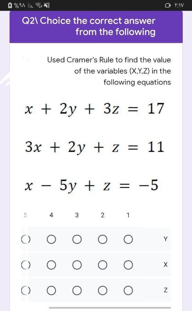 %.
Q21 Choice the correct answer
from the following
Used Cramer's Rule to find the value
of the variables (X,Y,Z) in the
following equations
x + 2y + 3z = 17
3x + 2y + z = 11
X
-
5y + z = -5
5
3
2
1
Y
(
X
4
Z
۲:۱۷