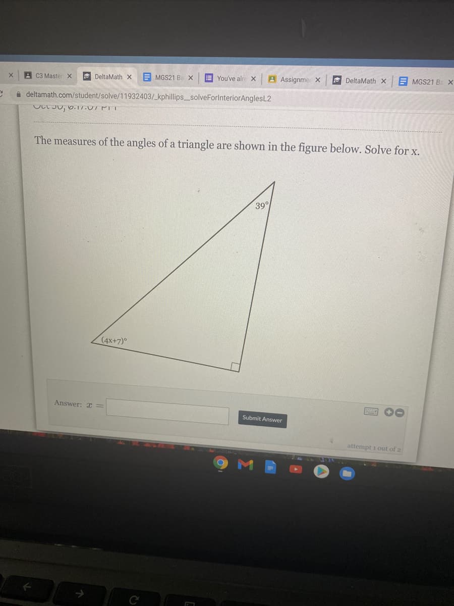 A C3 Master X
E DeltaMath x
E MGS21 Be x
E You've alre x
A Assignme X
A DeltaMath X
E MGS21 B: X
A deltamath.com/student/solve/11932403/_kphillips_solveForlnteriorAnglesL2
The measures of the angles of a triangle are shown in the figure below. Solve for x.
39
(4x+7)°
Answer: =
Submit Answer
attempt i out of 2
