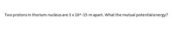 Two protons in thorium nucleus are 3 x 10^-15 m apart. What the mutual potential energy?
