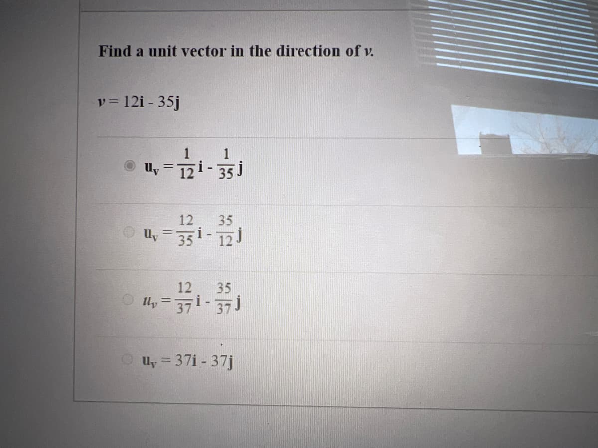 Find a unit vector in the direction of v.
v = 12i - 35j
1
Uy = 121- 35 J
12
35
y= 351- 12J
12
35
ly = 371-37j
u, = 37i - 37j
