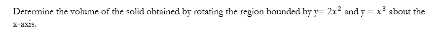 Determine the volume of the solid obtained by rotating the region bounded by y= 2x2 and y = x³ about the
х-ахis.
