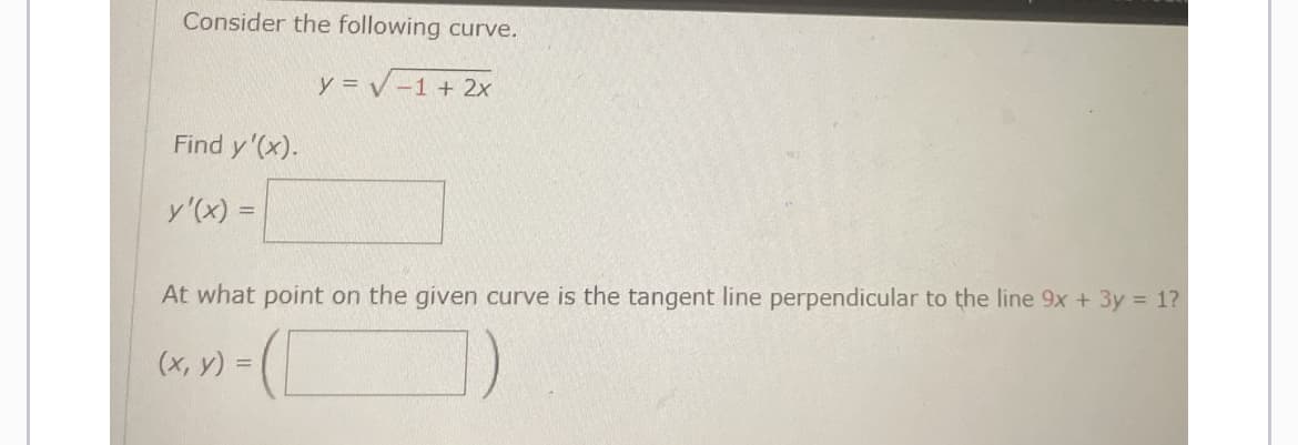 Consider the following curve.
y = √ -1 + 2x
Find y'(x).
y'(x) =
At what point on the given curve is the tangent line perpendicular to the line 9x + 3y = 1?
(x, y) =