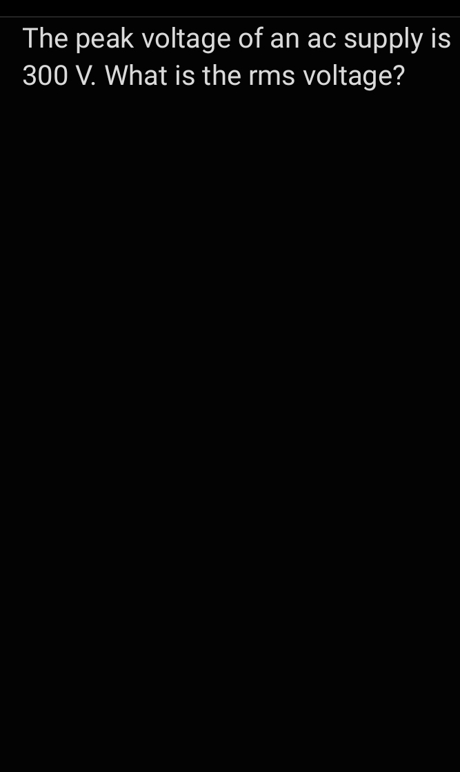 The peak voltage of an ac supply is
300 V. What is the rms voltage?
