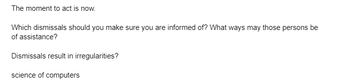 The moment to act is now.
Which dismissals should you make sure you are informed of? What ways may those persons be
of assistance?
Dismissals result in irregularities?
science of computers