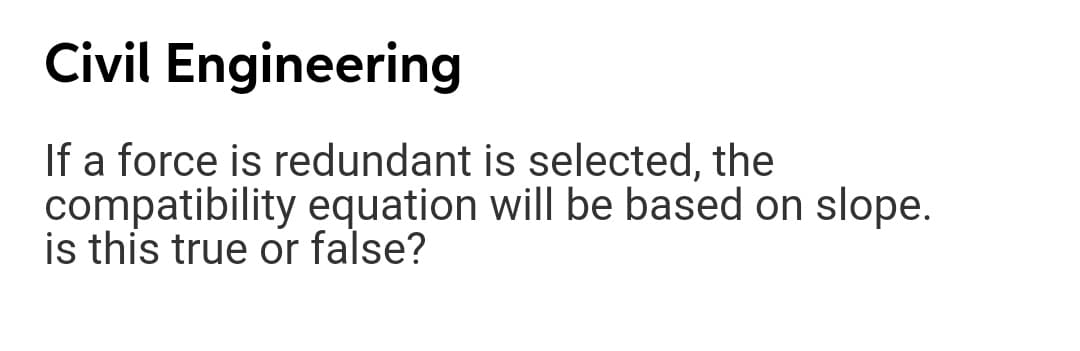 Civil Engineering
If a force is redundant is selected, the
compatibility equation will be based on slope.
is this true or false?
