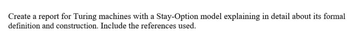 Create a report for Turing machines with a Stay-Option model explaining in detail about its formal
definition and construction. Include the references used.