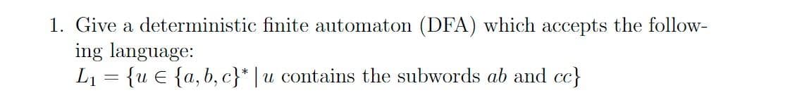 1. Give a deterministic finite automaton (DFA) which accepts the follow-
ing language:
L₁ = {ue {a,b,c}* | u contains the subwords ab and cc}
-