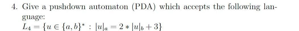 4. Give a pushdown automaton (PDA) which accepts the following lan-
guage:
L₁ = {ue {a,b}* : |u|a 2* ub+ 3}