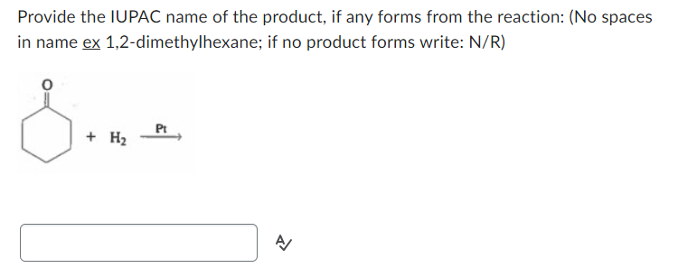 Provide the IUPAC name of the product, if any forms from the reaction: (No spaces
in name ex 1,2-dimethylhexane; if no product forms write: N/R)
S..
+ H2
Pt
신