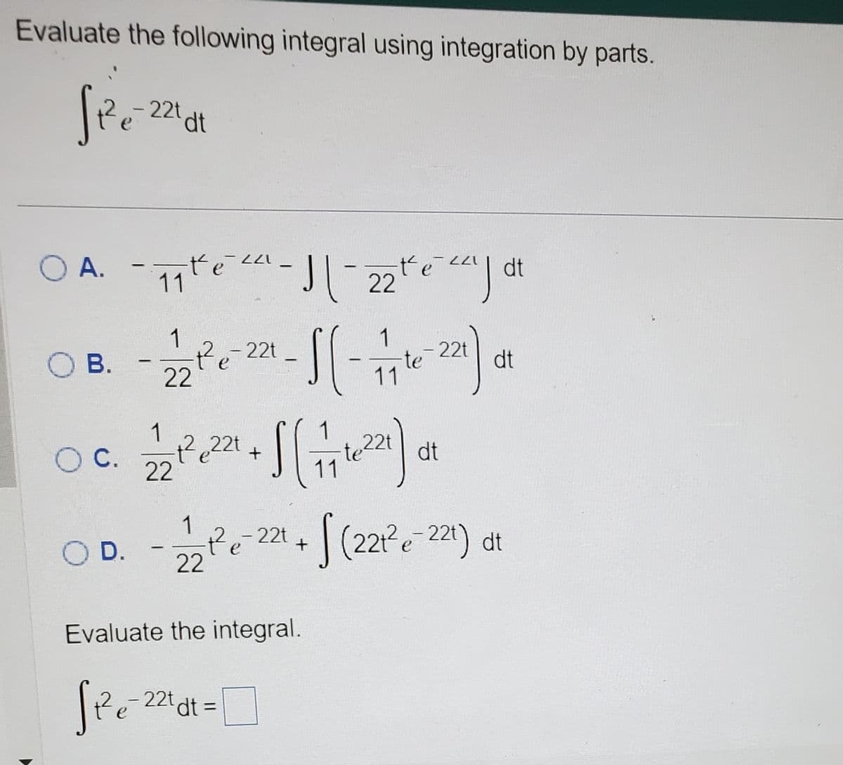 Evaluate the following integral using integration by parts.
See
√ 1²₁=-221dt
OA. -7₁ te ²²²-1|-22te cad
té
11
dt
O B.
- 12/2²6 ²2-S (-771²22) ₁1
22t
1
e
dt
11
O D.
-
1
0 C. 72/27²2²22²1 + 1 ( 77 16²21) 0
O
dt
- 12/2² e 221 + √(221²e-221) dt
Evaluate the integral.
√²²₁=²²₁αdt=
22t dt =