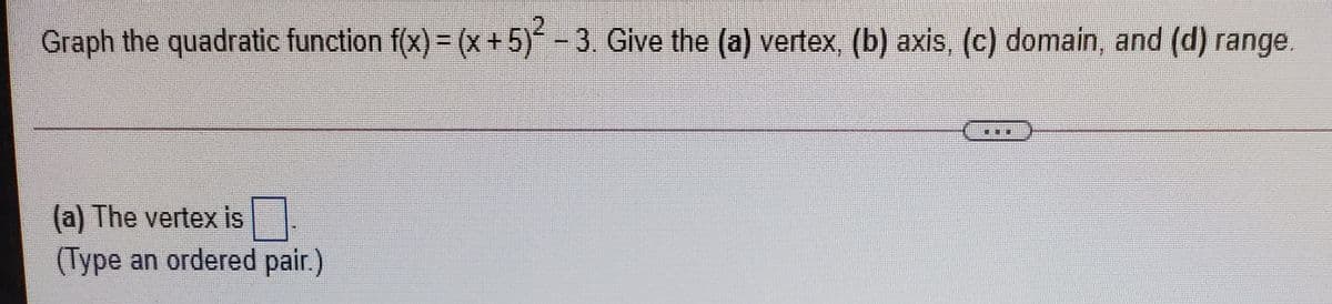 Graph the quadratic function f(x) = (x + 5)-3. Give the (a) vertex, (b) axis, (c) domain, and (d) range.
%3D
(a) The vertex is
(Type an ordered pair.)
