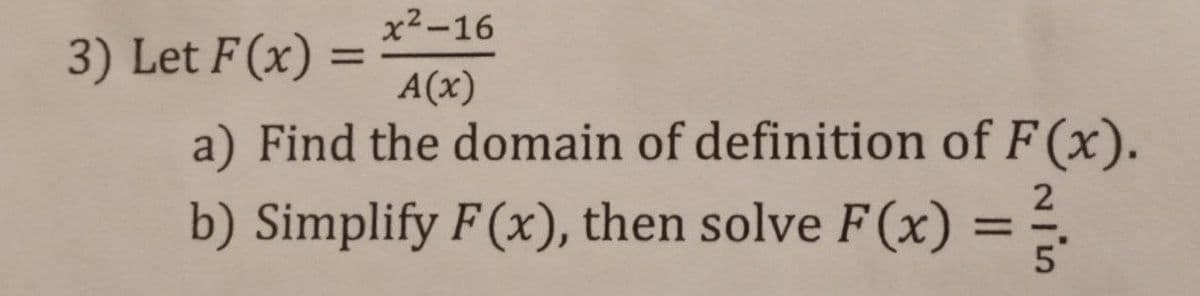 3) Let F(x)
x2-16
%3D
A(x)
a) Find the domain of definition of F (x).
b) Simplify F(x), then solve F(x):
5
