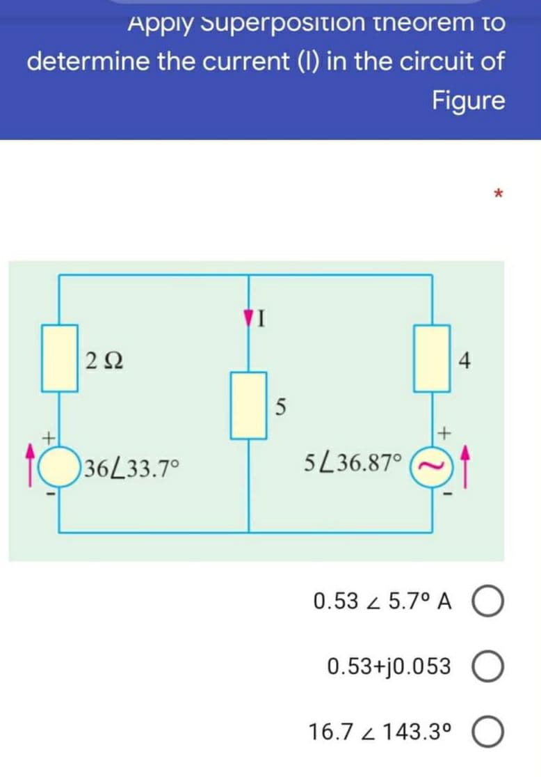 Appiy Superposition theorem to
determine the current (I) in the circuit of
Figure
4
5
36L33.7°
5L36.87°
0.53 5.7° A O
0.53+j0.053 O
16.7 z 143.3°
