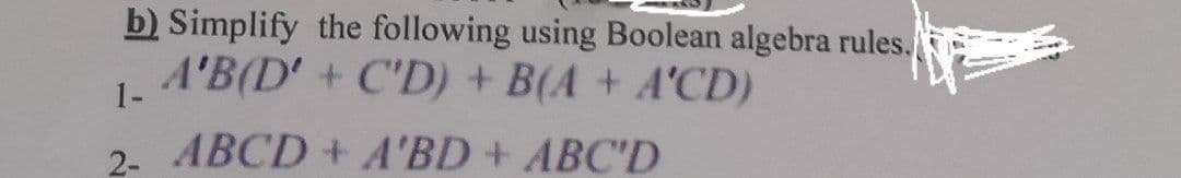 b) Simplify the following using Boolean algebra rules.
A'B(D' + C'D) + B(A + A'CD)
1-
2 ABCD + A'BD + ABC'D
