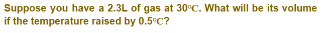 Suppose you have a 2.3L of gas at 30°C. What will be its volume
if the temperature raised by 0.5°C?