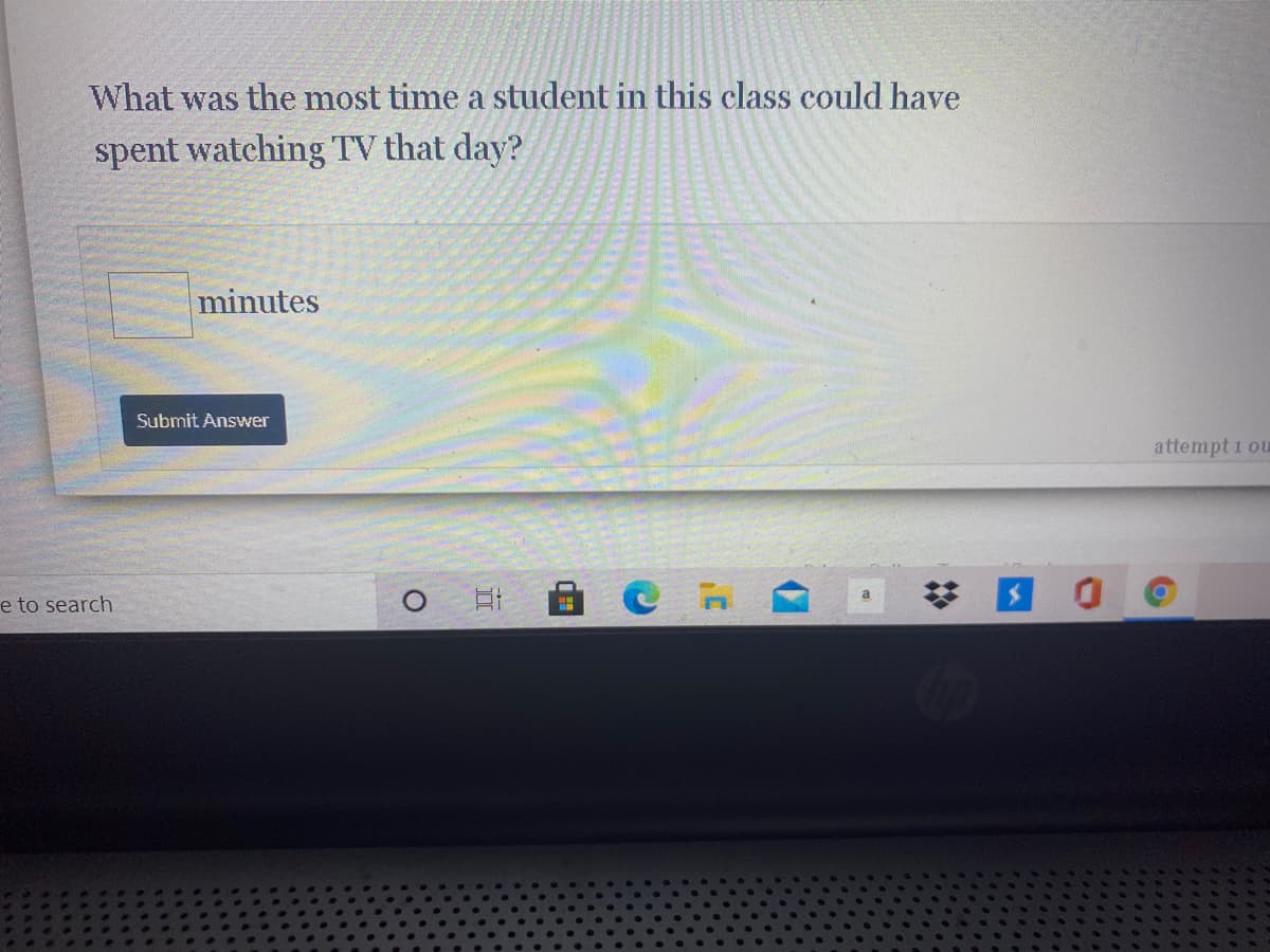 **Question:**
What was the most time a student in this class could have spent watching TV that day?

**Input Box:**
[                             ] minutes

**Submit Button:**
[Submit Answer] 

*Note:* This question appears to be part of a timed quiz interface, where students need to provide an answer in minutes. The interface includes a text box for inputting the answer and a 'Submit Answer' button located below the text box. There are no graphs or diagrams in this interface.