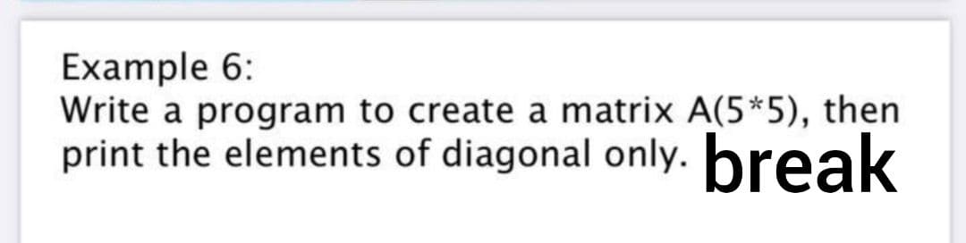 Example 6:
Write a program to create a matrix A(5*5), then
print the elements of diagonal only. break
