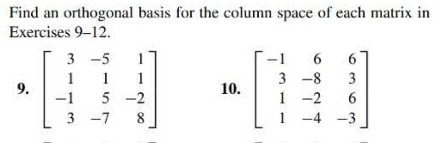 Find an orthogonal basis for the column space of each matrix in
Exercises 9-12.
3 -5
1
-1
6.
1
1
1
3 -8
9.
10.
-1
5 -2
1
-2
6.
3 -7
8
-4 -3
