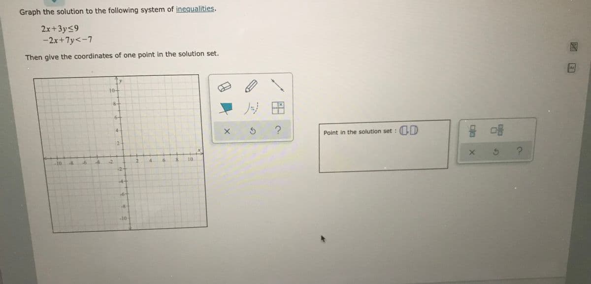 Graph the solution to the following system of inequalities.
2x+3y<9
-2x+7y<-7
Then give the coordinates of one point in the solution set.
圖
Aa
10+
8+
ノジ
Point in the solution set : (ID
10
-8.
-6
-4
-2
2.
4.
6.
10
-2+
-4+
-8
-10-
4.
2.
