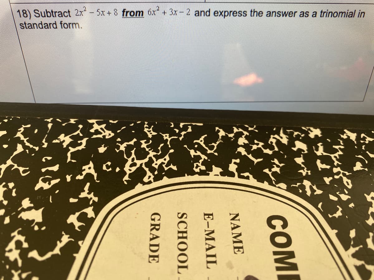 18) Subtract 2x-5x+8 from 6x + 3x-2 and express the answer as a trinomial in
standard form.
COM
NAME
E-MAIL
SCHOOL
GRADE
