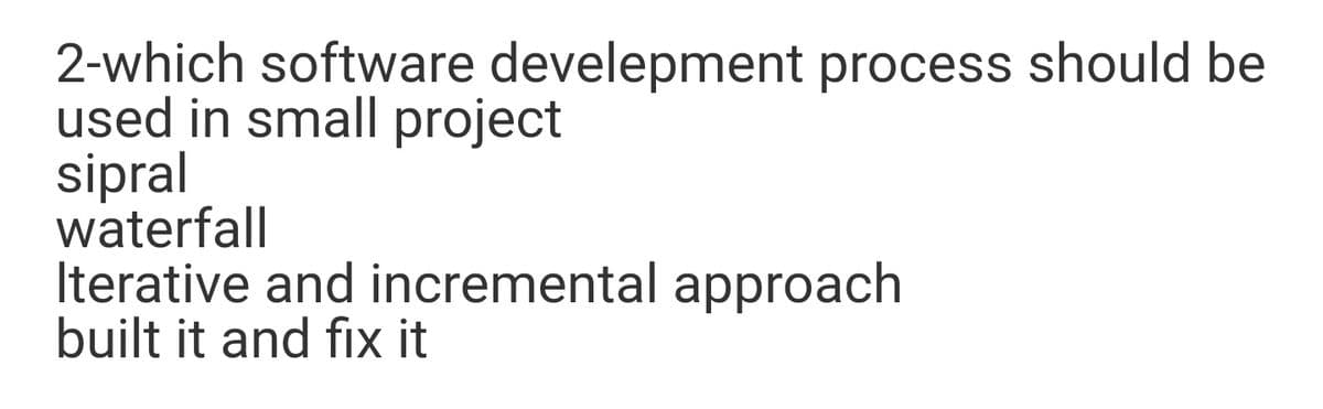 2-which software develepment process should be
used in small project
sipral
waterfall
Iterative and incremental approach
built it and fix it
