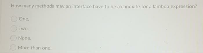 How many methods may an interface have to be a candiate for a lambda expression?
One.
Two.
None.
O More than one.
