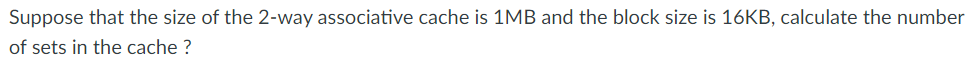 Suppose that the size of the 2-way associative cache is 1MB and the block size is 16KB, calculate the number
of sets in the cache ?
