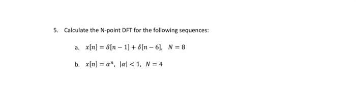 5. Calculate the N-point DFT for the following sequences:
a. x[n] = 8[n – 1] + 8[n – 6), N = 8
b. x[n] = a", la| < 1, N = 4
