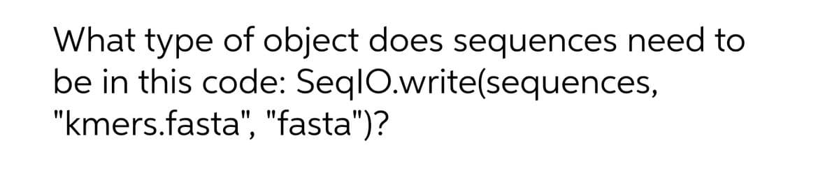 What type of object does sequences need to
be in this code: SeqlO.write(sequences,
"kmers.fasta", "fasta")?
