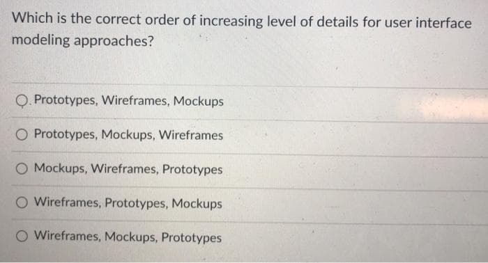 Which is the correct order of increasing level of details for user interface
modeling approaches?
O. Prototypes, Wireframes, Mockups
O Prototypes, Mockups, Wireframes
O Mockups, Wireframes, Prototypes
O Wireframes, Prototypes, Mockups
O Wireframes, Mockups, Prototypes
