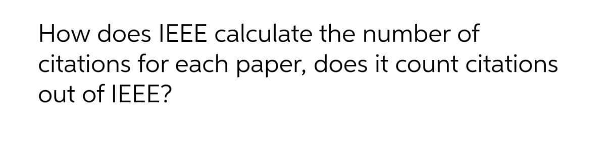 How does IEEE calculate the number of
citations for each paper, does it count citations
out of IEEE?
