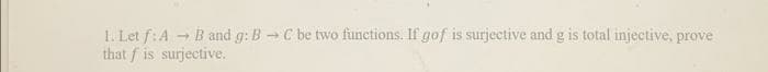 B and g: BC be two funetions. If gof is surjective and g is total injective, prove
1. Let f:A
that f is surjective.
