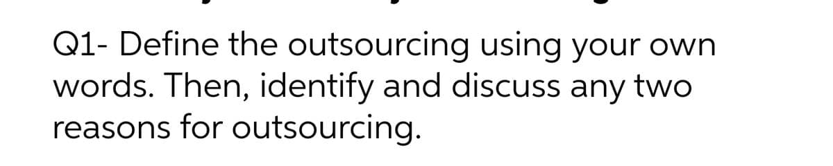 Q1- Define the outsourcing using your own
words. Then, identify and discuss any two
reasons for outsourcing.
