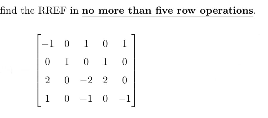 find the RREF in no more than five row operations.
-1 0 10 1
1 0 1 0
0 -2 2
1 0 -1 0 -1
|
