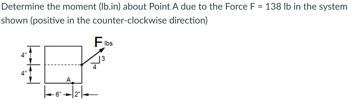 Determine the moment (Ib.in) about Point A due to the Force F = 138 lb in the system
shown (positive in the counter-clockwise direction)
E Ibs
4"
13
A
6"
2"
