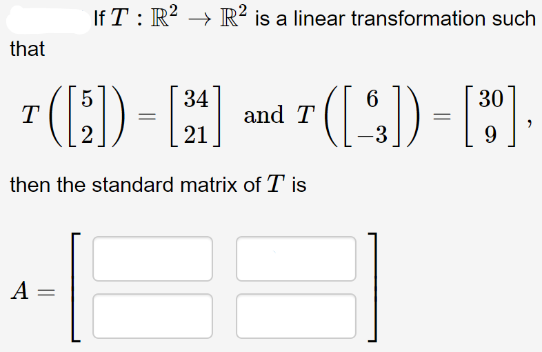 If T : R? → R² is a linear transformation such
that
(E)-
5
34
6
30
T
and T
21
then the standard matrix of T is
A =
