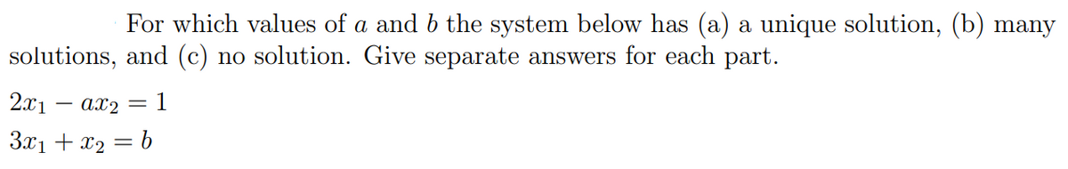 For which values of a and b the system below has (a) a unique solution, (b) many
solutions, and (c) no solution. Give separate answers for each part.
2x1
— ах2
1
3x1 + x2 = b
