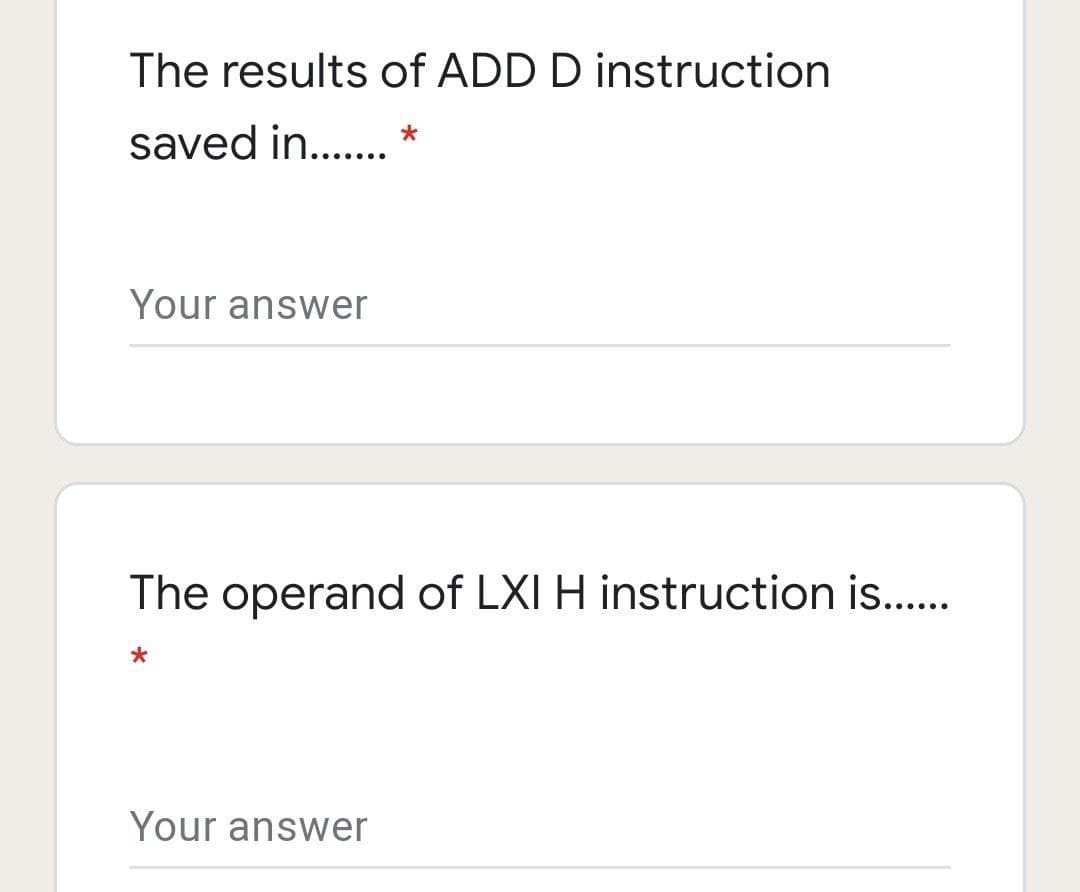 The results of ADD D instruction
saved in.... *
Your answer
The operand of LXI H instruction is..
Your answer
