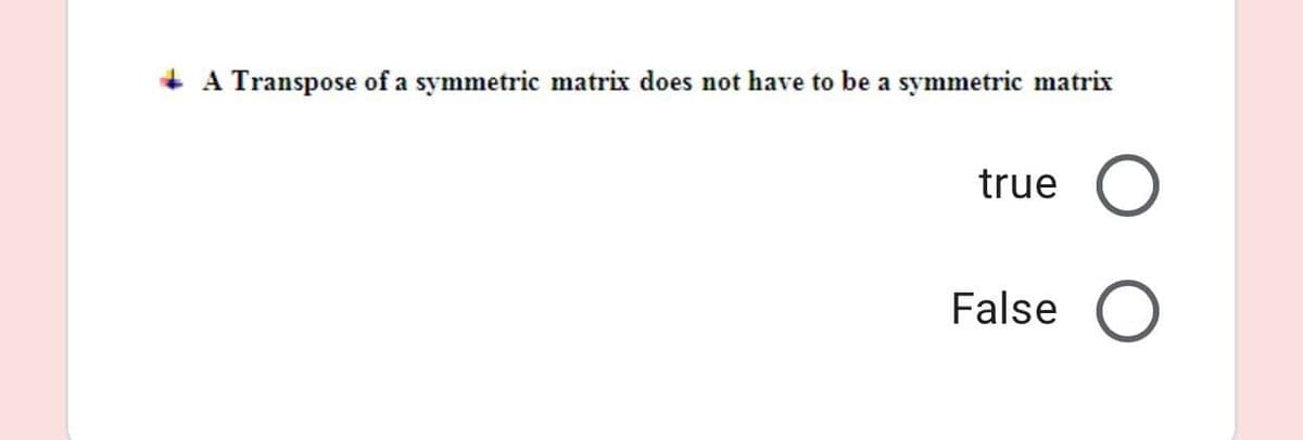 + A Transpose of a symmetric matrix does not have to be a symmetric matrix
true
False
