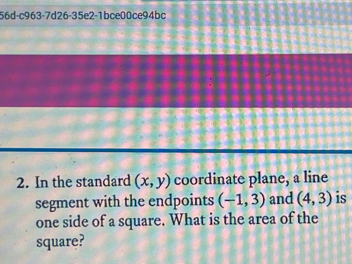 56d-c963-7d26-35e2-1bce00ce94bc
2. In the standard (x, y) coordinate plane, a line
segment with the endpoints (–1, 3) and (4, 3) is
one side of a square. What is the area of the
square?
