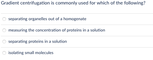 Gradient centrifugation is commonly used for which of the following?
separating organelles out of a homogenate
measuring the concentration of proteins in a solution
separating proteins in a solution
isolating small molecules
