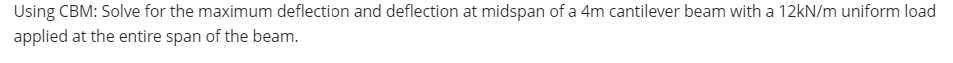 Using CBM: Solve for the maximum deflection and deflection at midspan of a 4m cantilever beam with a 12kN/m uniform load
applied at the entire span of the beam.