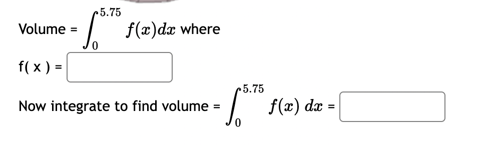 Volume =
f(x) =
5.75
food f(x) dx
0
where
5.75
- √578 f(x) dx
= =
Now integrate to find volume =