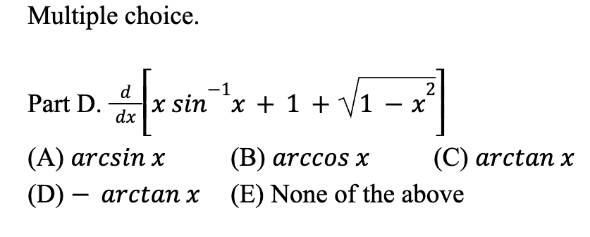 **Multiple Choice**

**Part D.** \( \frac{d}{dx} \left[ x \sin^{-1} x + 1 + \sqrt{1 - x^2} \right] \)

**Options:**
- (A) \( \arcsin x \)
- (B) \( \arccos x \)
- (C) \( \arctan x \)
- (D) \( - \arctan x \)
- (E) None of the above
