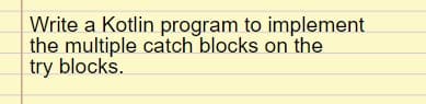 Write a Kotlin program to implement
the multiple catch blocks on the
try blocks.
