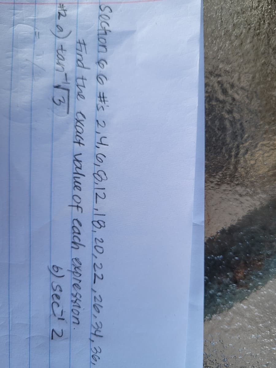 Soction 66 #'s 2,4,6,8,12 ,18,20,22,26,34,36,
Find the exact value of each expression.
6) sec 2
12
