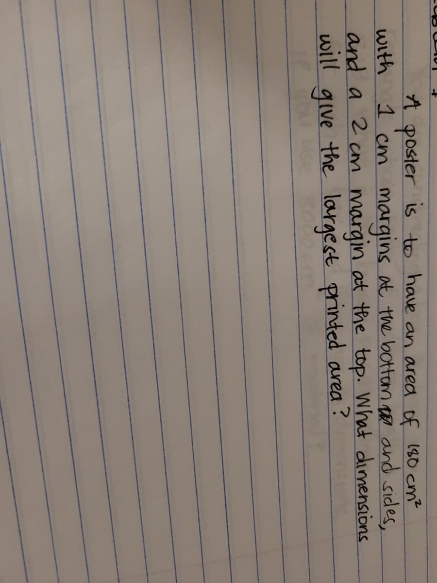 A poster is to have an ared of 180 cm?
1 cm margins at the bottom Re and sides,
and a 2 cm margin at the top. What dimensions
with
will give the largest printed area?
