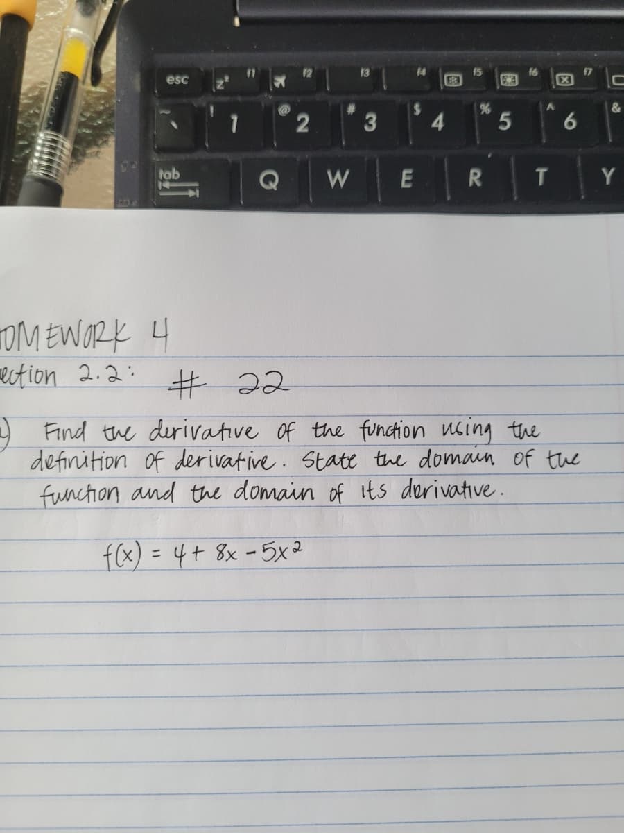 13
14
16
E3
f7
esc
%24
4
&
%23
3
tab
W
E
R
T
Y
OM EWORK 4
ution 2.2: # 22
Find the derivative of the fundtion ucing the
definition of derivative. State the domain of the
function and the domain of its derivative.
f(x) = 4+ 8x -5x2
%3D
6
2)
