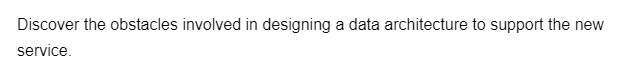 Discover the obstacles involved in designing a data architecture to support the new
service.